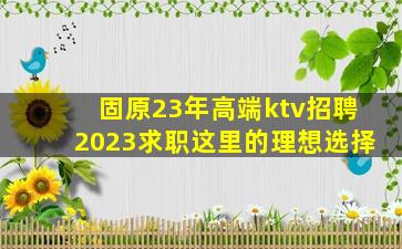 固原23年高端ktv招聘2023求职这里的理想选择